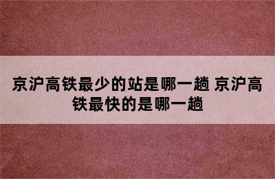 京沪高铁最少的站是哪一趟 京沪高铁最快的是哪一趟